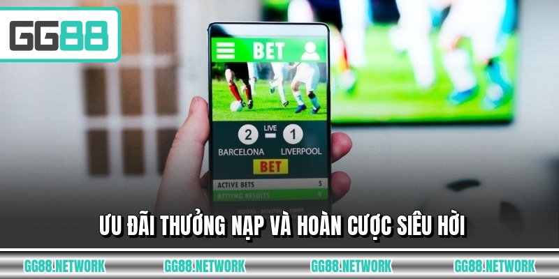 Ưu đãi thưởng nạp và hoàn cược siêu hời